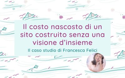 Il costo nascosto di un sito costruito senza una visione d’insieme: il caso studio di Francesca Felici